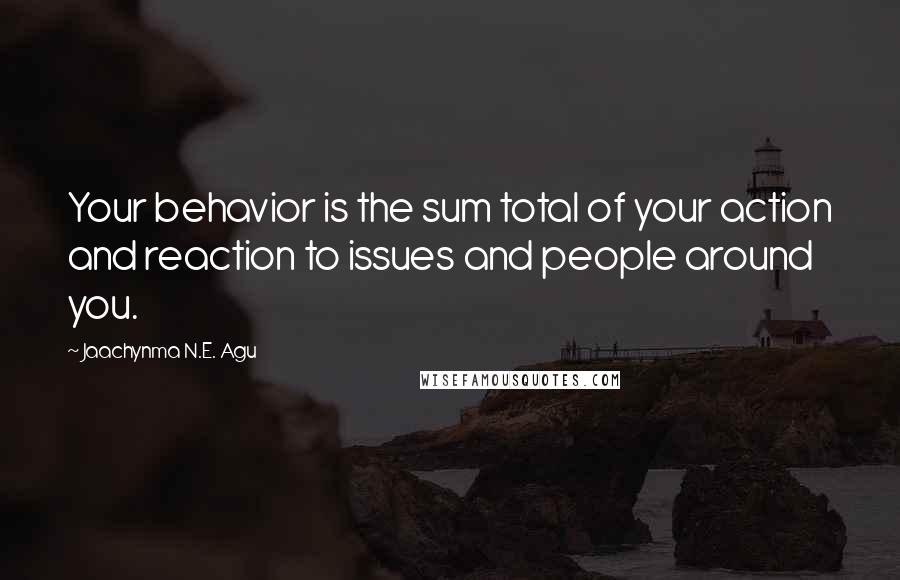 Jaachynma N.E. Agu Quotes: Your behavior is the sum total of your action and reaction to issues and people around you.