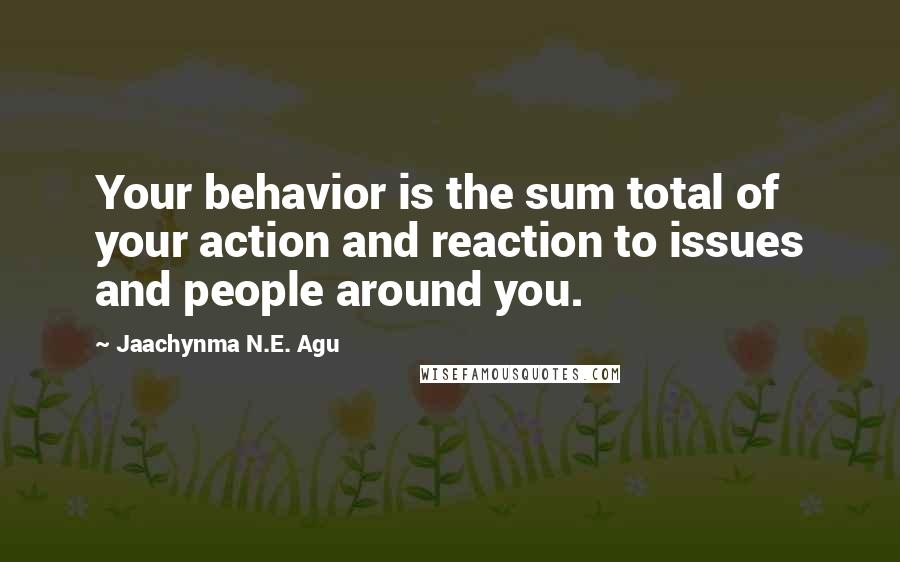 Jaachynma N.E. Agu Quotes: Your behavior is the sum total of your action and reaction to issues and people around you.