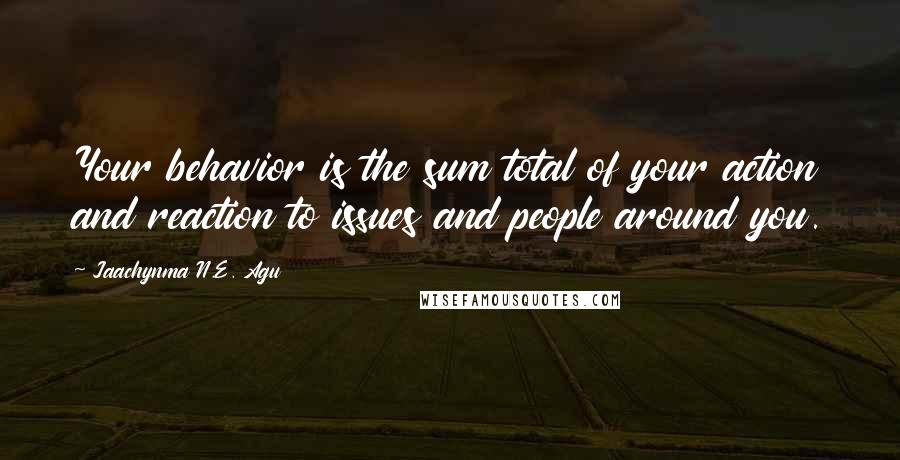 Jaachynma N.E. Agu Quotes: Your behavior is the sum total of your action and reaction to issues and people around you.