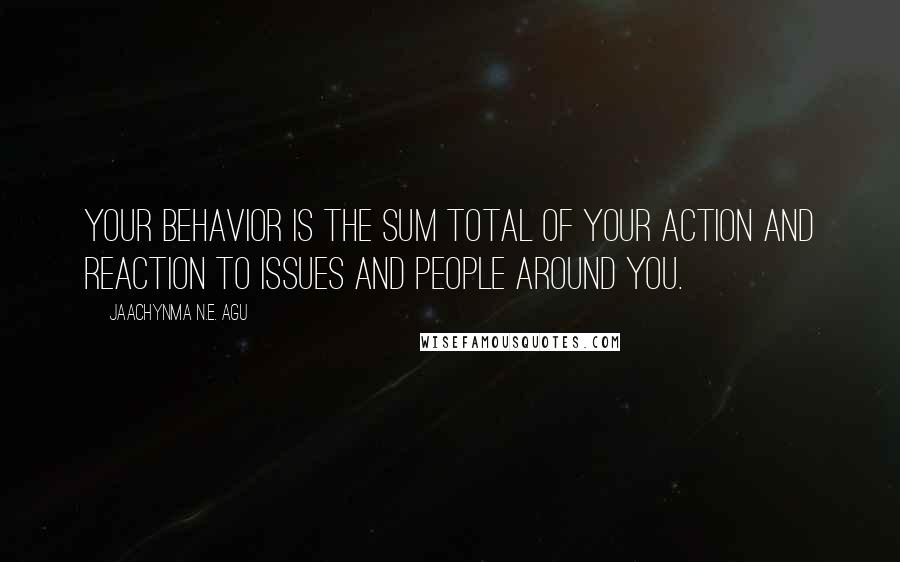 Jaachynma N.E. Agu Quotes: Your behavior is the sum total of your action and reaction to issues and people around you.