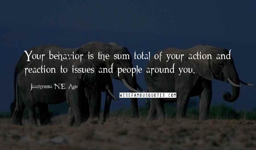 Jaachynma N.E. Agu Quotes: Your behavior is the sum total of your action and reaction to issues and people around you.