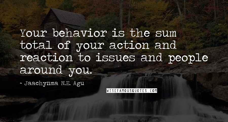 Jaachynma N.E. Agu Quotes: Your behavior is the sum total of your action and reaction to issues and people around you.