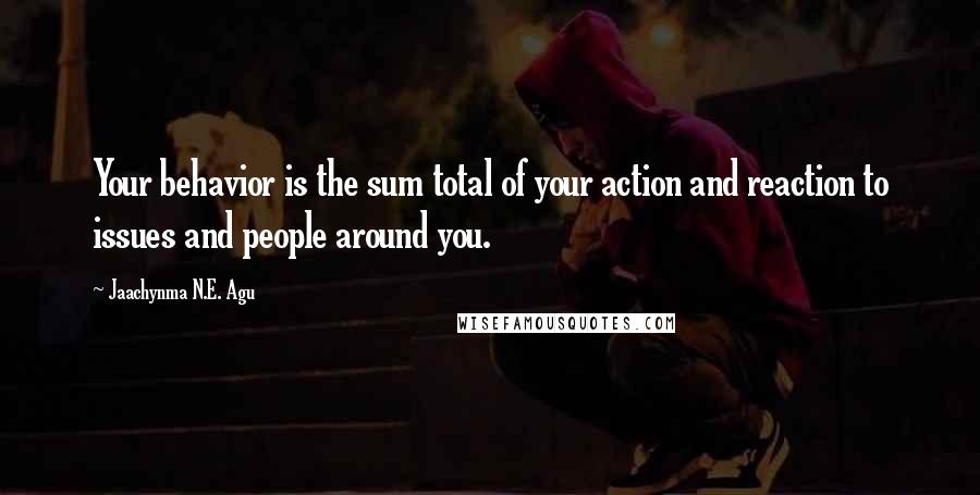 Jaachynma N.E. Agu Quotes: Your behavior is the sum total of your action and reaction to issues and people around you.