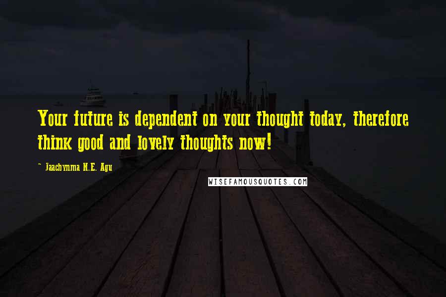 Jaachynma N.E. Agu Quotes: Your future is dependent on your thought today, therefore think good and lovely thoughts now!