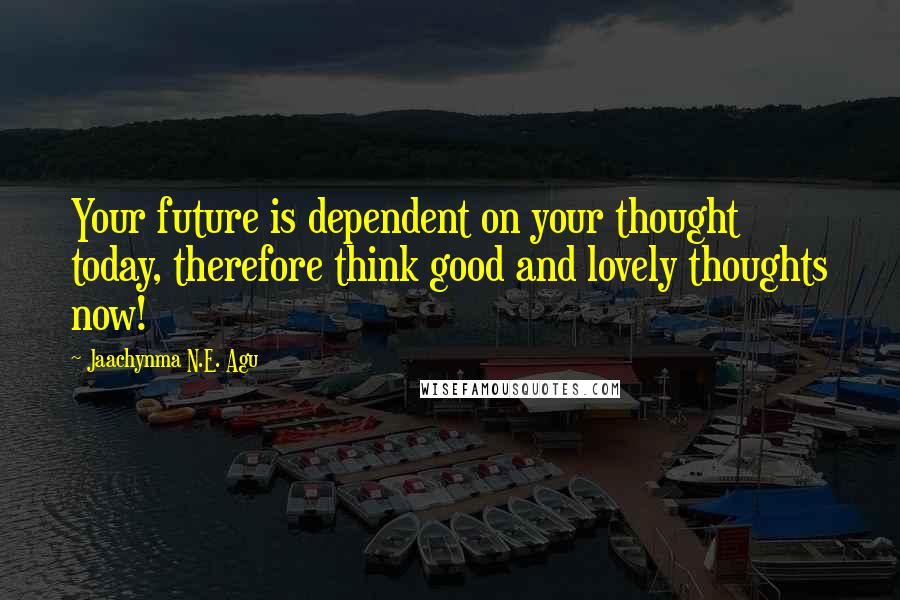 Jaachynma N.E. Agu Quotes: Your future is dependent on your thought today, therefore think good and lovely thoughts now!