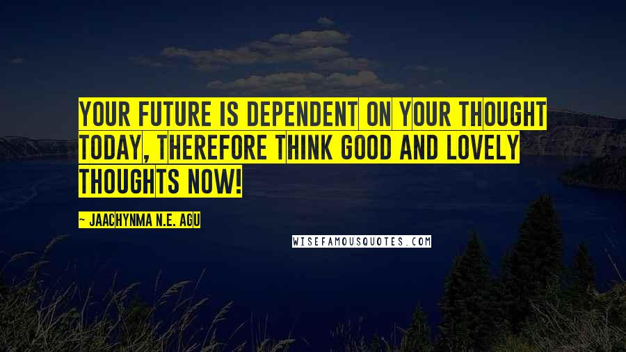 Jaachynma N.E. Agu Quotes: Your future is dependent on your thought today, therefore think good and lovely thoughts now!