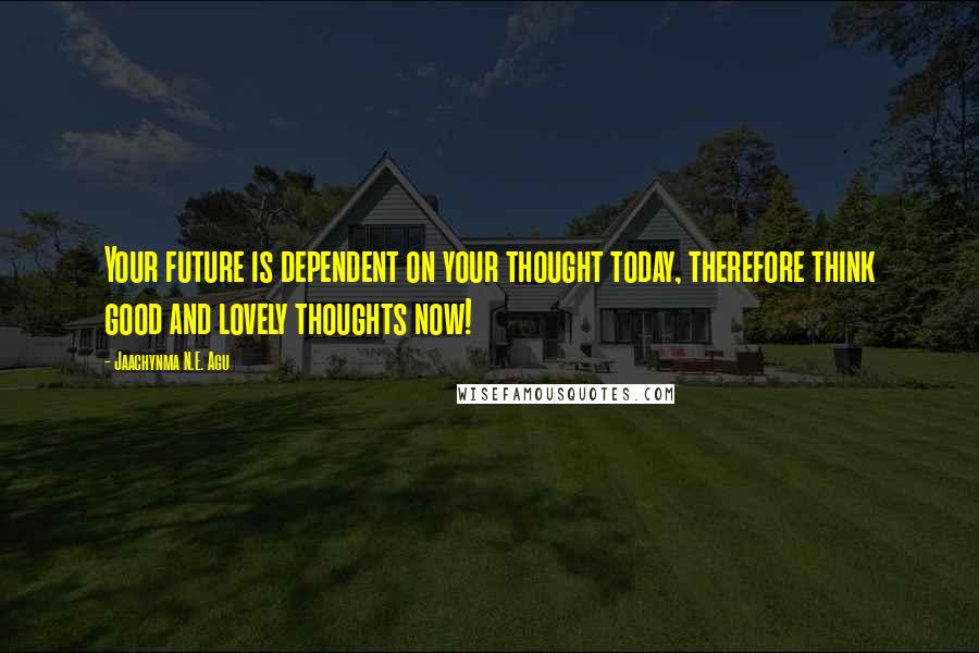 Jaachynma N.E. Agu Quotes: Your future is dependent on your thought today, therefore think good and lovely thoughts now!