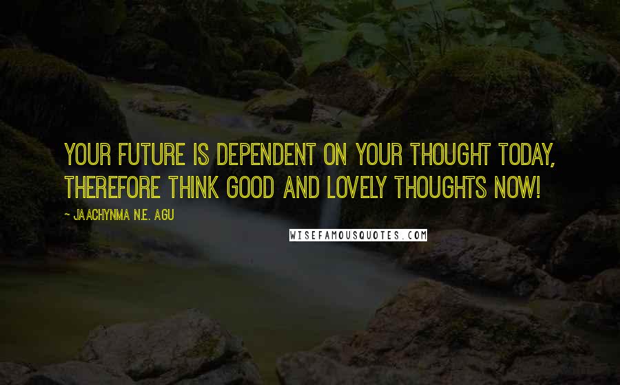 Jaachynma N.E. Agu Quotes: Your future is dependent on your thought today, therefore think good and lovely thoughts now!