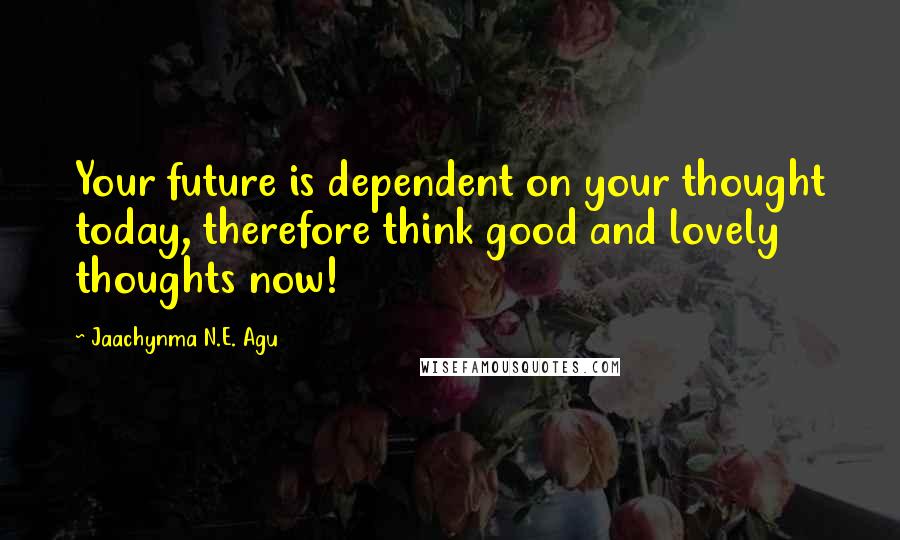 Jaachynma N.E. Agu Quotes: Your future is dependent on your thought today, therefore think good and lovely thoughts now!