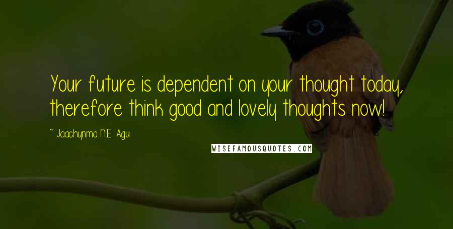 Jaachynma N.E. Agu Quotes: Your future is dependent on your thought today, therefore think good and lovely thoughts now!
