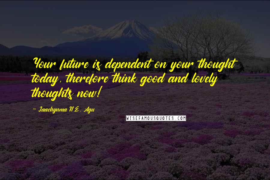 Jaachynma N.E. Agu Quotes: Your future is dependent on your thought today, therefore think good and lovely thoughts now!