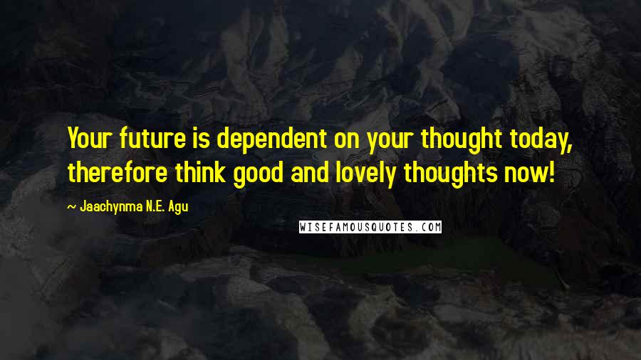 Jaachynma N.E. Agu Quotes: Your future is dependent on your thought today, therefore think good and lovely thoughts now!
