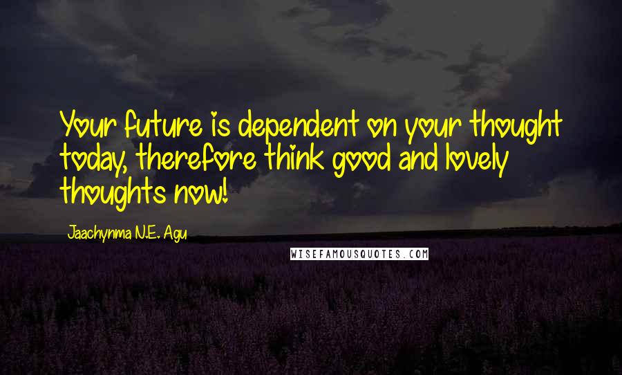 Jaachynma N.E. Agu Quotes: Your future is dependent on your thought today, therefore think good and lovely thoughts now!