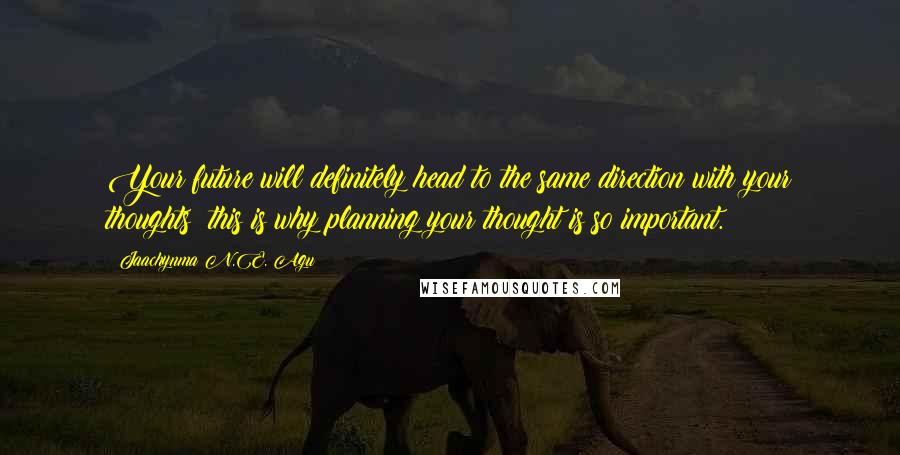 Jaachynma N.E. Agu Quotes: Your future will definitely head to the same direction with your thoughts; this is why planning your thought is so important.