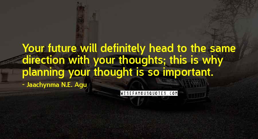 Jaachynma N.E. Agu Quotes: Your future will definitely head to the same direction with your thoughts; this is why planning your thought is so important.