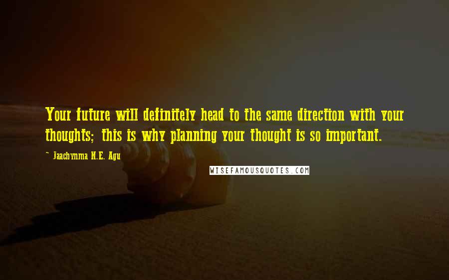 Jaachynma N.E. Agu Quotes: Your future will definitely head to the same direction with your thoughts; this is why planning your thought is so important.
