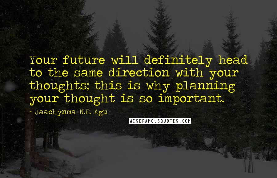 Jaachynma N.E. Agu Quotes: Your future will definitely head to the same direction with your thoughts; this is why planning your thought is so important.