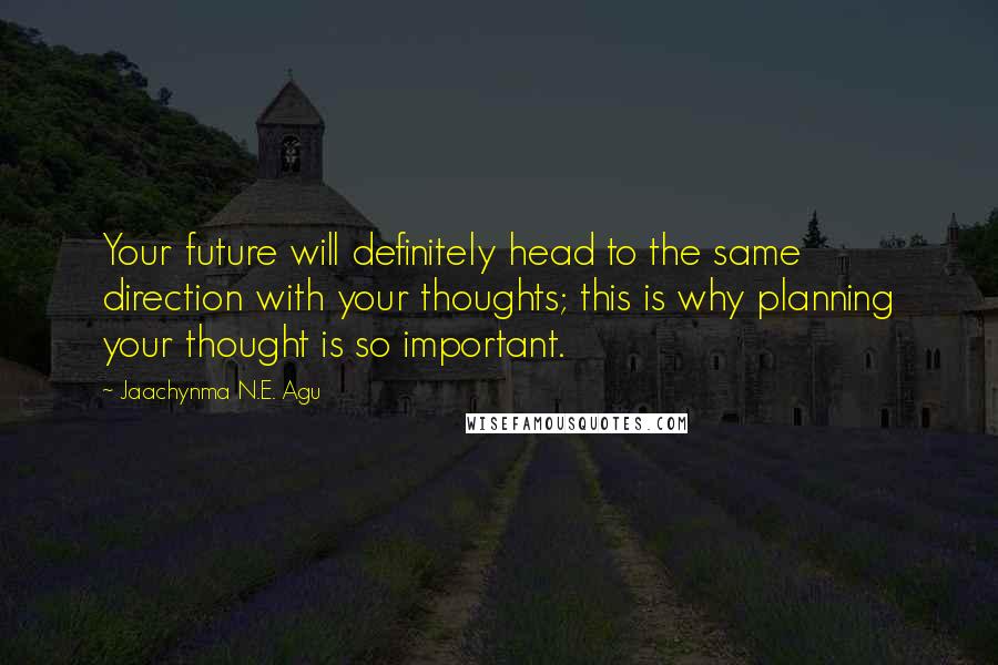 Jaachynma N.E. Agu Quotes: Your future will definitely head to the same direction with your thoughts; this is why planning your thought is so important.