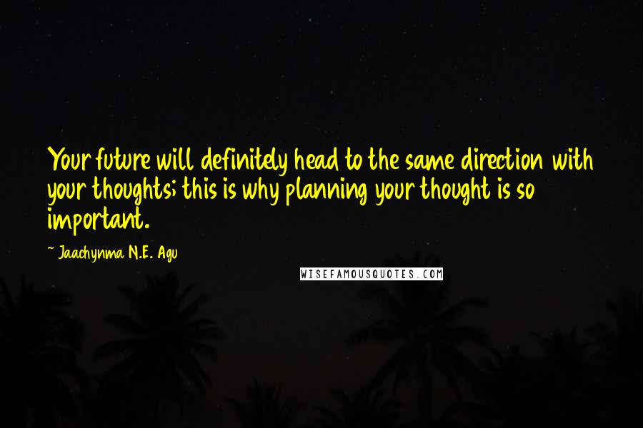 Jaachynma N.E. Agu Quotes: Your future will definitely head to the same direction with your thoughts; this is why planning your thought is so important.