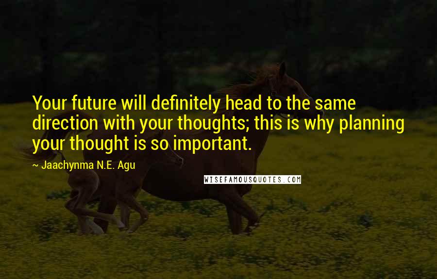 Jaachynma N.E. Agu Quotes: Your future will definitely head to the same direction with your thoughts; this is why planning your thought is so important.