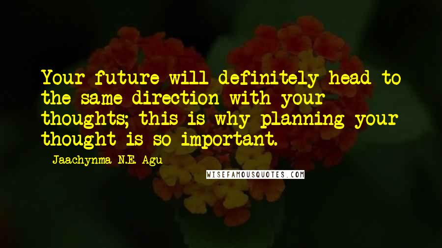 Jaachynma N.E. Agu Quotes: Your future will definitely head to the same direction with your thoughts; this is why planning your thought is so important.