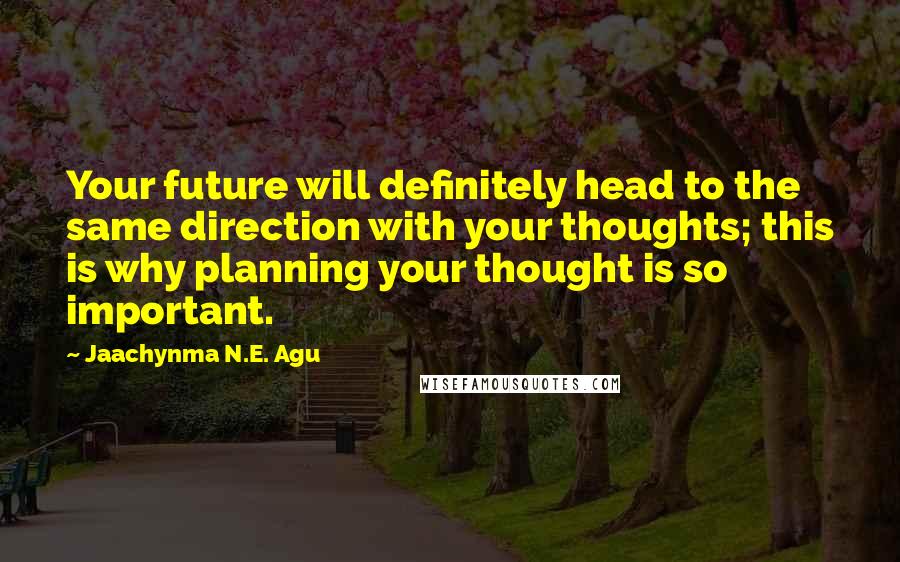 Jaachynma N.E. Agu Quotes: Your future will definitely head to the same direction with your thoughts; this is why planning your thought is so important.