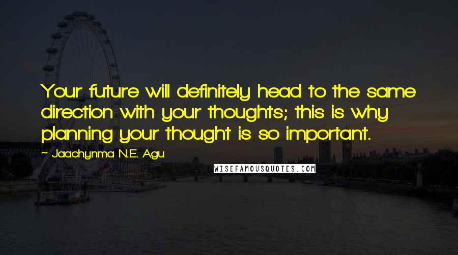 Jaachynma N.E. Agu Quotes: Your future will definitely head to the same direction with your thoughts; this is why planning your thought is so important.