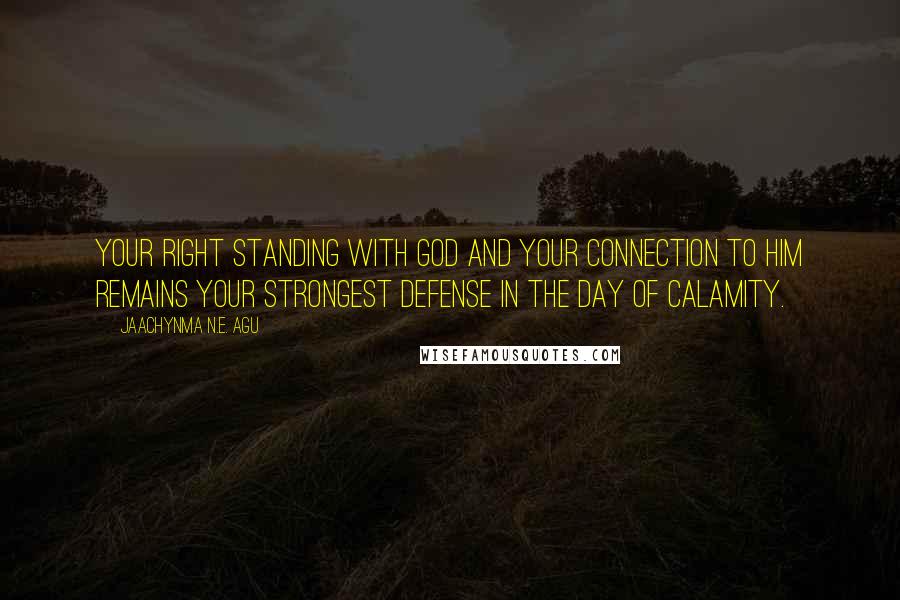 Jaachynma N.E. Agu Quotes: Your right standing with God and your connection to Him remains your strongest defense in the day of calamity.