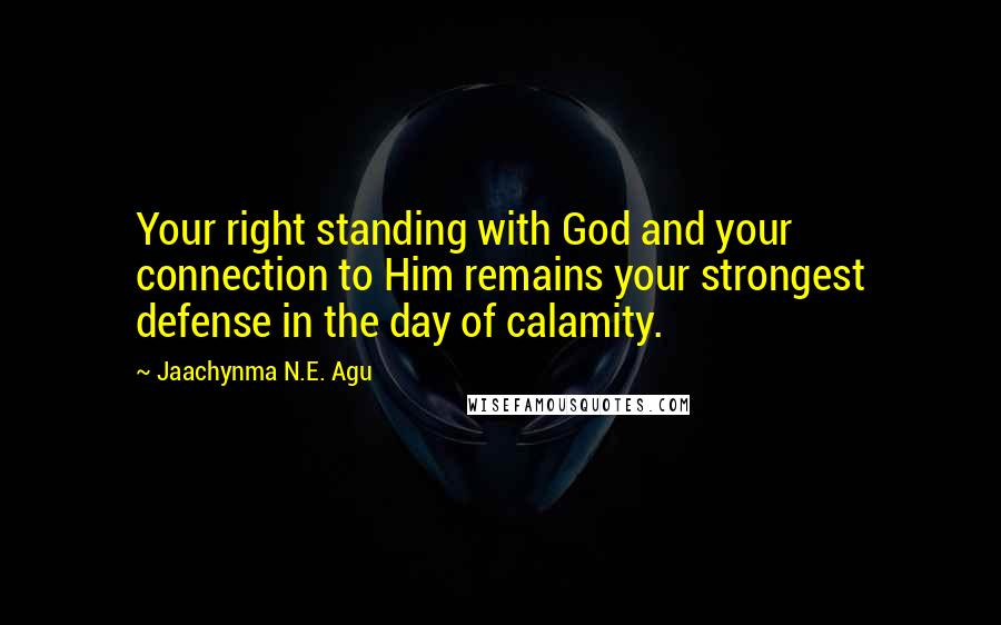 Jaachynma N.E. Agu Quotes: Your right standing with God and your connection to Him remains your strongest defense in the day of calamity.