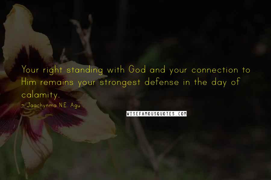 Jaachynma N.E. Agu Quotes: Your right standing with God and your connection to Him remains your strongest defense in the day of calamity.