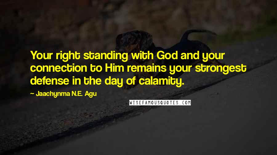 Jaachynma N.E. Agu Quotes: Your right standing with God and your connection to Him remains your strongest defense in the day of calamity.