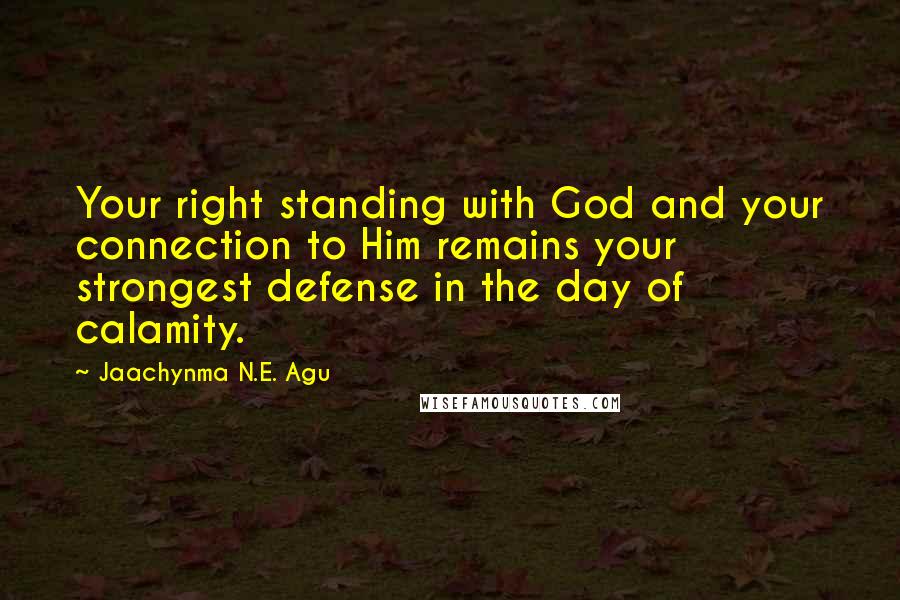 Jaachynma N.E. Agu Quotes: Your right standing with God and your connection to Him remains your strongest defense in the day of calamity.