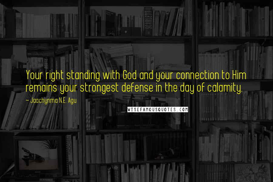 Jaachynma N.E. Agu Quotes: Your right standing with God and your connection to Him remains your strongest defense in the day of calamity.