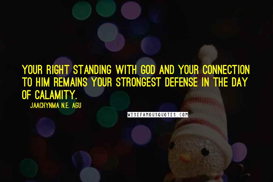 Jaachynma N.E. Agu Quotes: Your right standing with God and your connection to Him remains your strongest defense in the day of calamity.