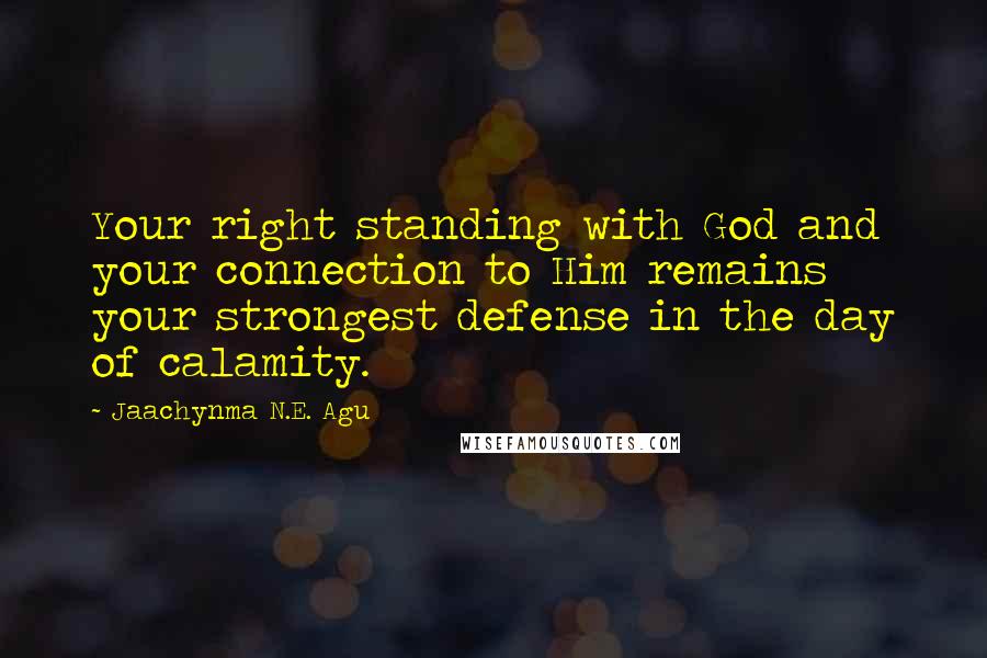 Jaachynma N.E. Agu Quotes: Your right standing with God and your connection to Him remains your strongest defense in the day of calamity.