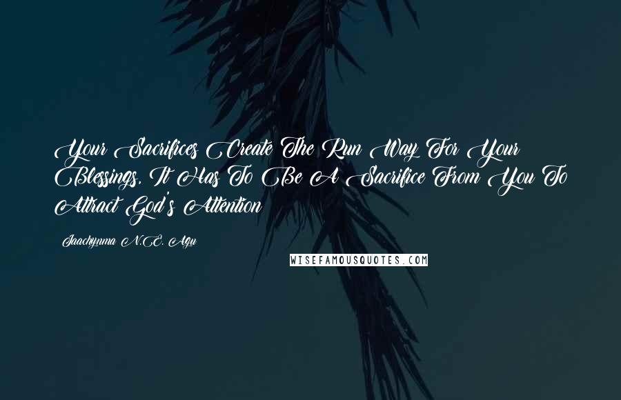 Jaachynma N.E. Agu Quotes: Your Sacrifices Create The Run Way For Your Blessings, It Has To Be A Sacrifice From You To Attract God's Attention