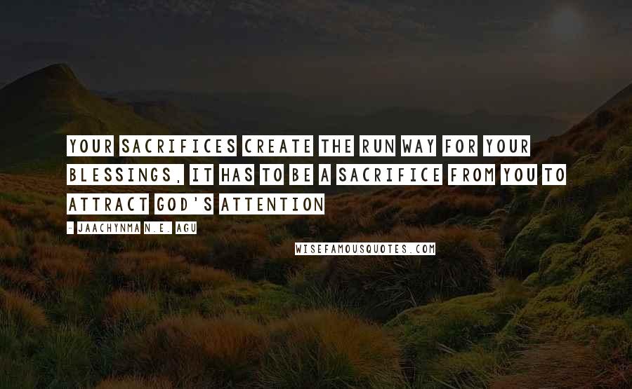 Jaachynma N.E. Agu Quotes: Your Sacrifices Create The Run Way For Your Blessings, It Has To Be A Sacrifice From You To Attract God's Attention