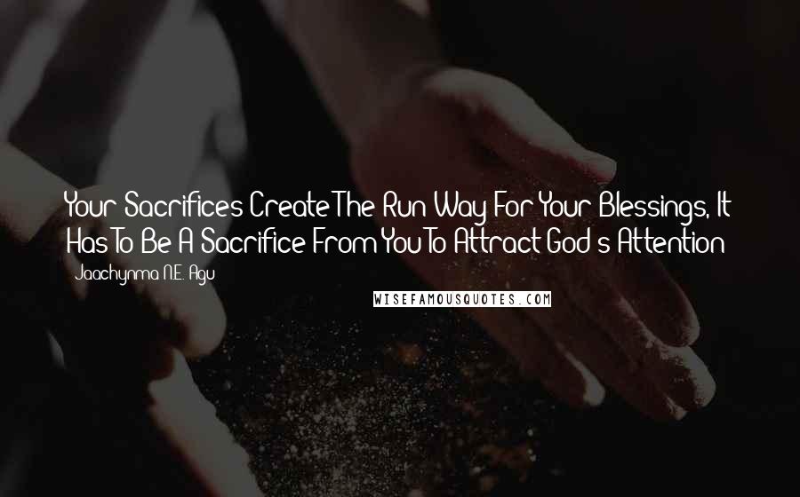 Jaachynma N.E. Agu Quotes: Your Sacrifices Create The Run Way For Your Blessings, It Has To Be A Sacrifice From You To Attract God's Attention