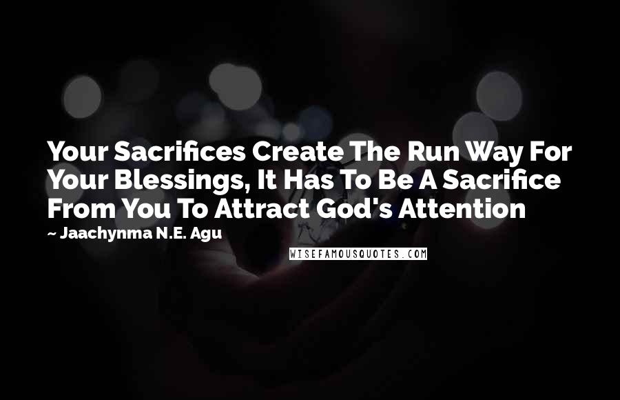 Jaachynma N.E. Agu Quotes: Your Sacrifices Create The Run Way For Your Blessings, It Has To Be A Sacrifice From You To Attract God's Attention