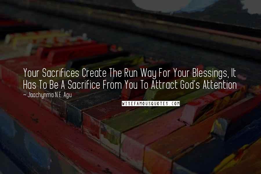 Jaachynma N.E. Agu Quotes: Your Sacrifices Create The Run Way For Your Blessings, It Has To Be A Sacrifice From You To Attract God's Attention