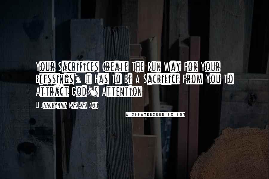 Jaachynma N.E. Agu Quotes: Your Sacrifices Create The Run Way For Your Blessings, It Has To Be A Sacrifice From You To Attract God's Attention