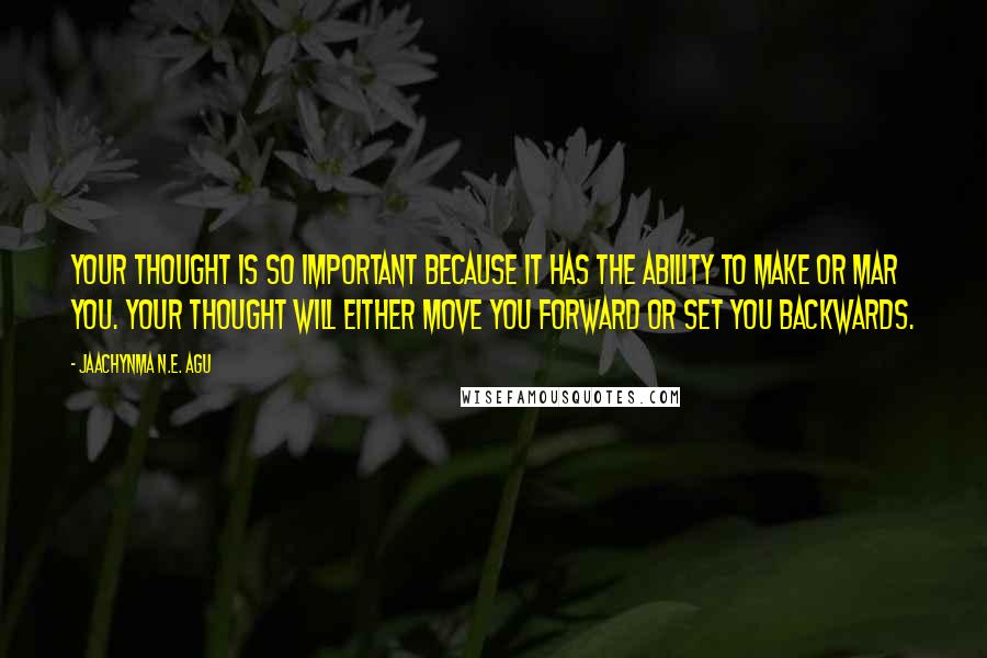 Jaachynma N.E. Agu Quotes: Your thought is so important because it has the ability to make or mar you. Your thought will either move you forward or set you backwards.