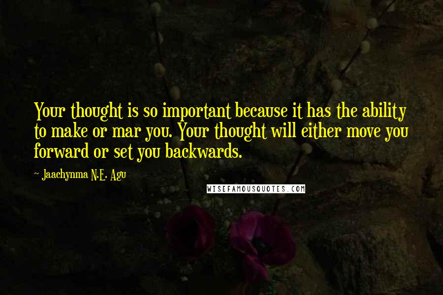 Jaachynma N.E. Agu Quotes: Your thought is so important because it has the ability to make or mar you. Your thought will either move you forward or set you backwards.