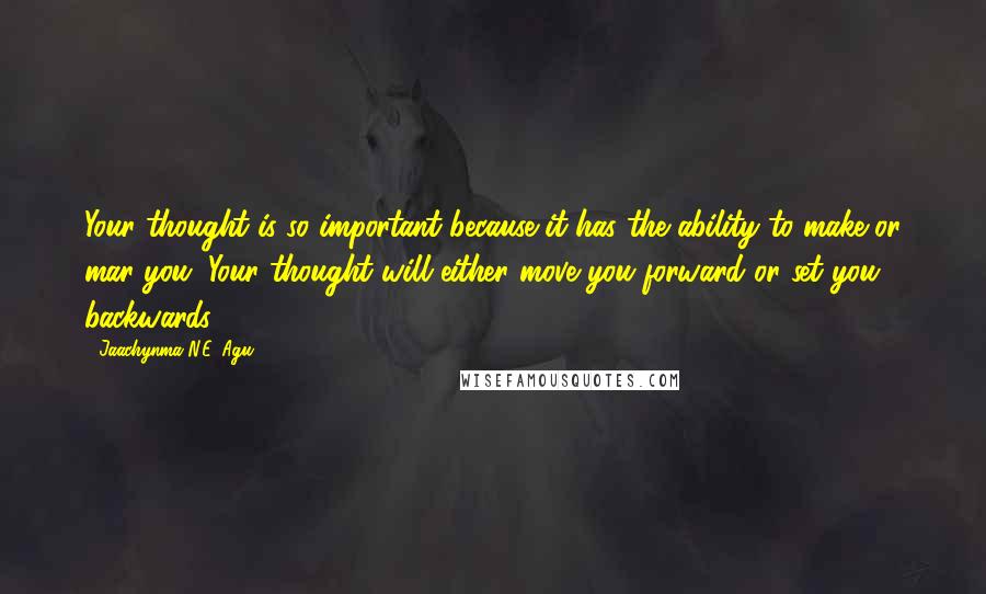Jaachynma N.E. Agu Quotes: Your thought is so important because it has the ability to make or mar you. Your thought will either move you forward or set you backwards.