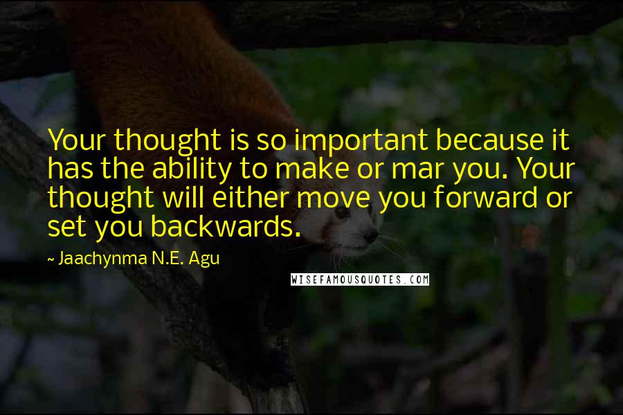 Jaachynma N.E. Agu Quotes: Your thought is so important because it has the ability to make or mar you. Your thought will either move you forward or set you backwards.