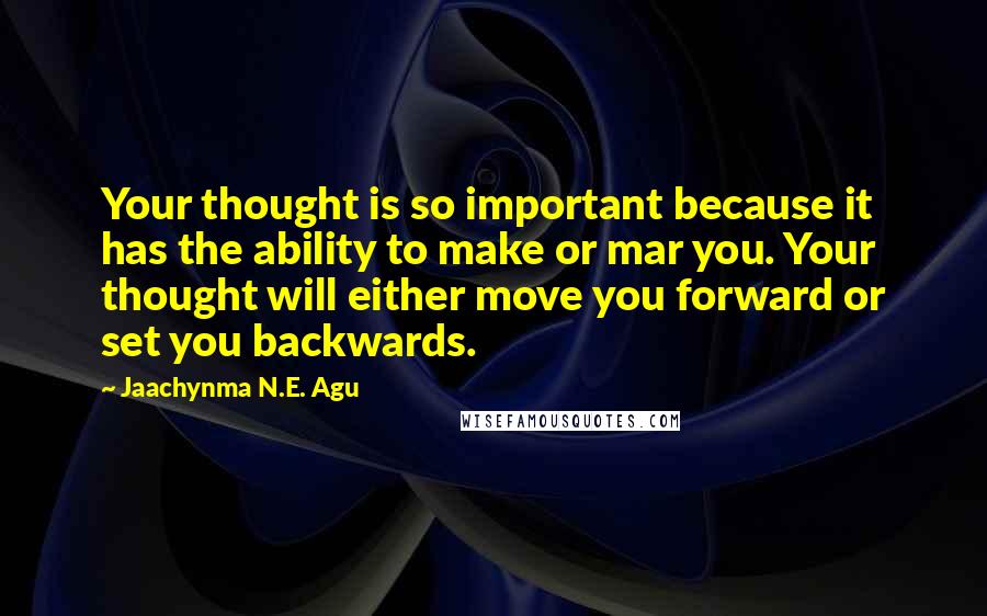 Jaachynma N.E. Agu Quotes: Your thought is so important because it has the ability to make or mar you. Your thought will either move you forward or set you backwards.