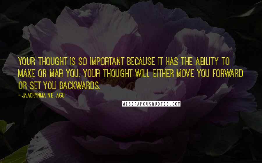 Jaachynma N.E. Agu Quotes: Your thought is so important because it has the ability to make or mar you. Your thought will either move you forward or set you backwards.