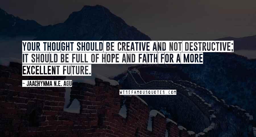 Jaachynma N.E. Agu Quotes: Your thought should be creative and not destructive; it should be full of hope and faith for a more excellent future.