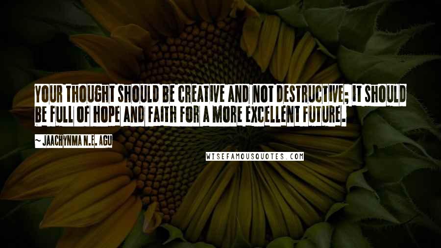 Jaachynma N.E. Agu Quotes: Your thought should be creative and not destructive; it should be full of hope and faith for a more excellent future.