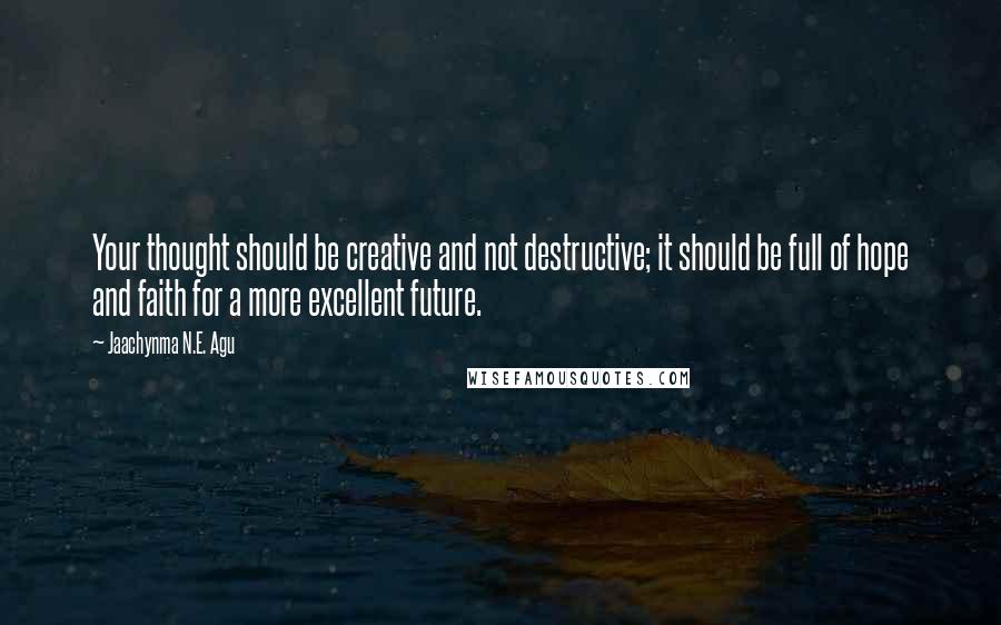 Jaachynma N.E. Agu Quotes: Your thought should be creative and not destructive; it should be full of hope and faith for a more excellent future.